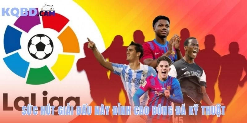 Sức hút La Liga tôn vinh kỹ thuật và tư duy chiến thuật
